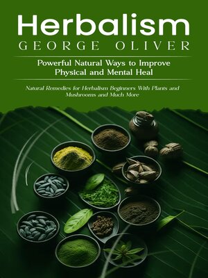 cover image of Herbalism--Powerful Natural Ways to Improve Physical and Mental Health (Natural Remedies for Herbalism Beginners With Plants and Mushrooms and Much More)